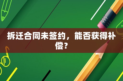 拆遷合同未簽約，能否獲得補償？
