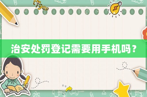 治安處罰登記需要用手機(jī)嗎？