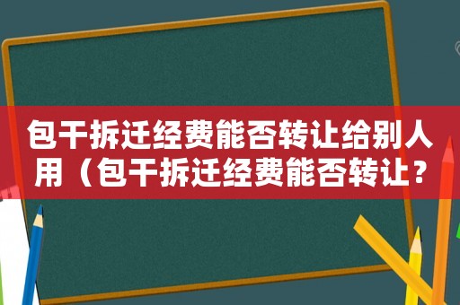 包干拆遷經費能否轉讓給別人用（包干拆遷經費能否轉讓？）
