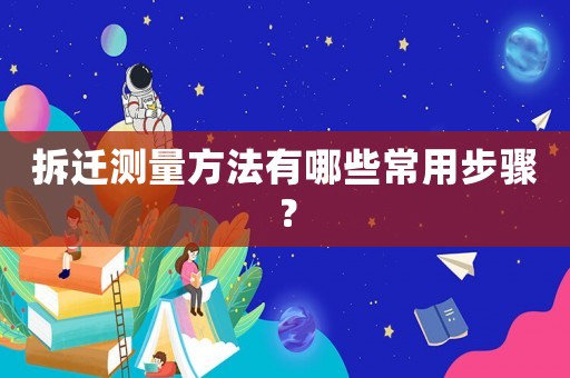 拆遷測量方法有哪些常用步驟？