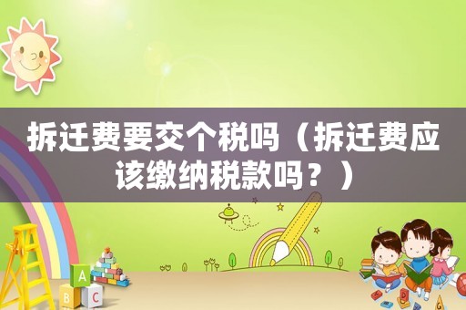 拆遷費(fèi)要交個(gè)稅嗎（拆遷費(fèi)應(yīng)該繳納稅款嗎？）