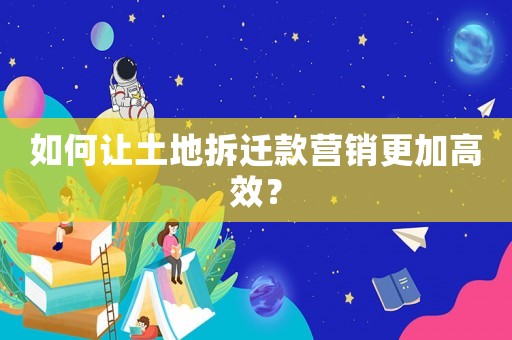 如何讓土地拆遷款營銷更加高效？