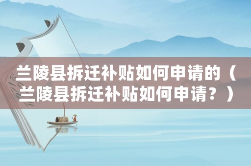 蘭陵縣拆遷補貼如何申請的（蘭陵縣拆遷補貼如何申請？）
