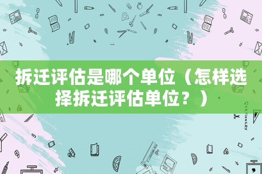 拆遷評估是哪個單位（怎樣選擇拆遷評估單位？）