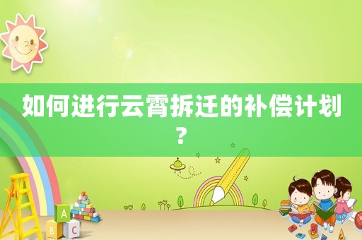 如何進(jìn)行云霄拆遷的補償計劃?