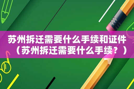 蘇州拆遷需要什么手續和證件（蘇州拆遷需要什么手續？）
