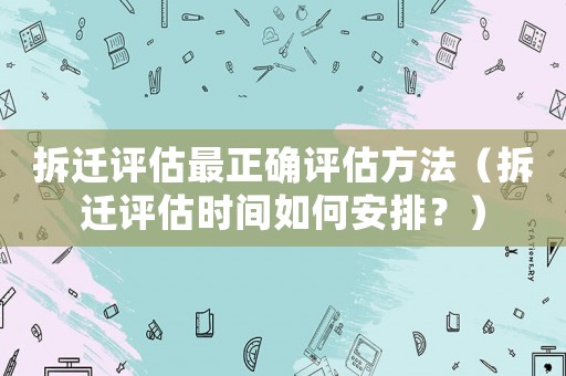 拆遷評估最正確評估方法（拆遷評估時間如何安排？）