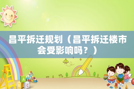 昌平拆遷規劃（昌平拆遷樓市會受影響嗎？）
