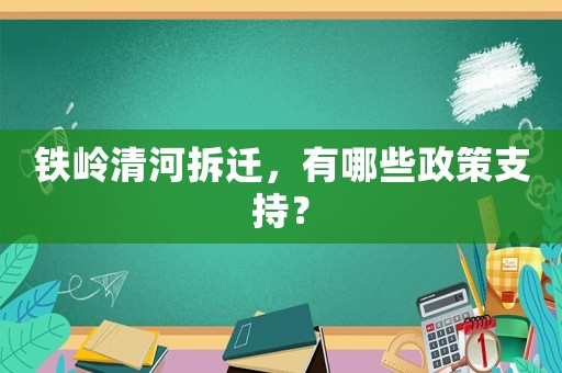 鐵嶺清河拆遷，有哪些政策支持？