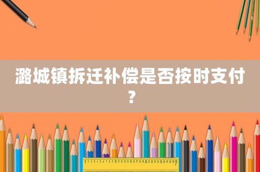 潞城鎮(zhèn)拆遷補償是否按時支付？