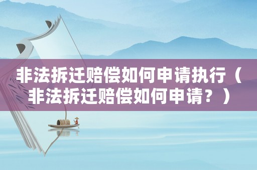 非法拆遷賠償如何申請執行（非法拆遷賠償如何申請？）