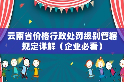 云南省價格行政處罰級別管轄規(guī)定詳解（企業(yè)必看）