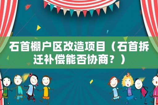石首棚戶區改造項目（石首拆遷補償能否協商？）
