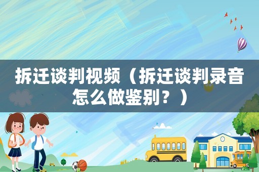 拆遷談判視頻（拆遷談判錄音怎么做鑒別？）
