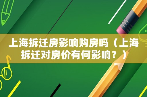 上海拆遷房影響購房嗎（上海拆遷對房價有何影響？）