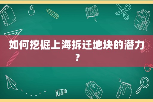 如何挖掘上海拆遷地塊的潛力？