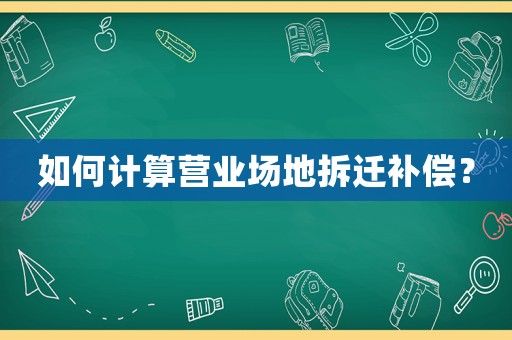如何計算營業場地拆遷補償？