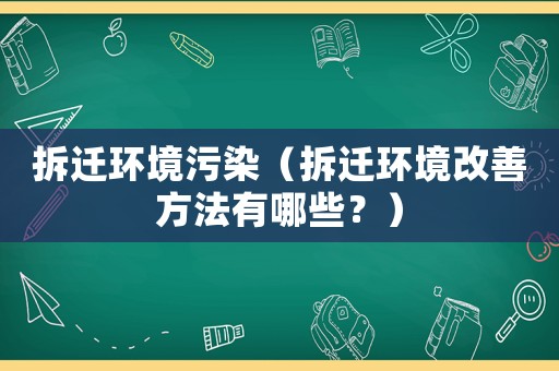 拆遷環境污染（拆遷環境改善方法有哪些？）