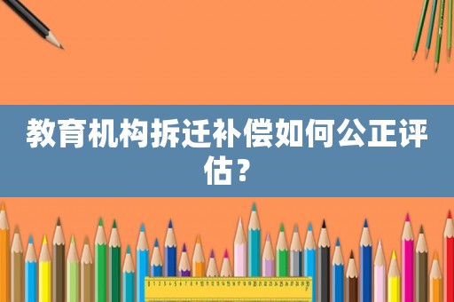 教育機構拆遷補償如何公正評估？