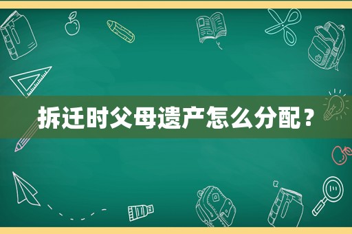拆遷時父母遺產怎么分配？