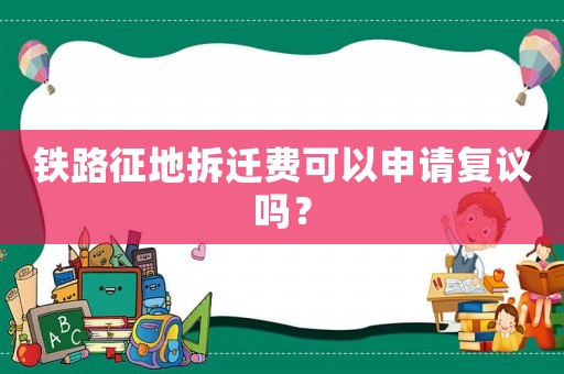 鐵路征地拆遷費可以申請復議嗎？