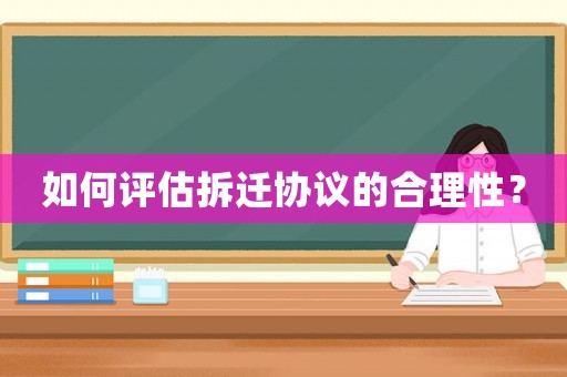 如何評估拆遷協(xié)議的合理性？