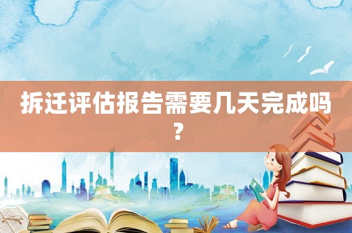 拆遷評估報告需要幾天完成嗎？