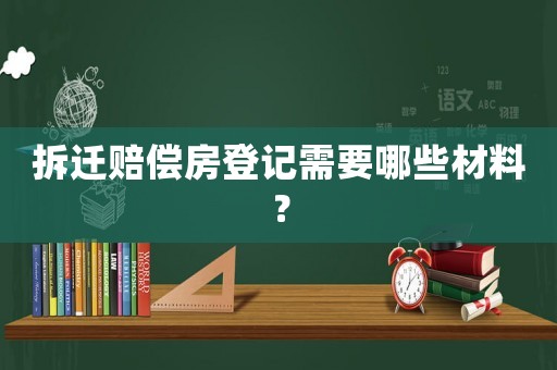 拆遷賠償房登記需要哪些材料？