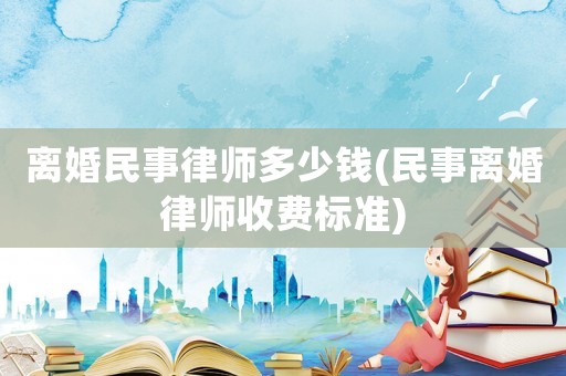 離婚民事律師多少錢(民事離婚律師收費標準)