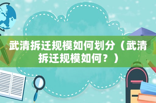 武清拆遷規模如何劃分（武清拆遷規模如何？）