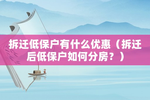 拆遷低保戶有什么優惠（拆遷后低保戶如何分房？）