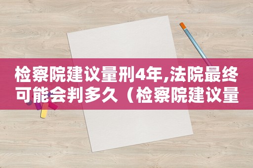 檢察院建議量刑4年,法院最終可能會判多久（檢察院建議量刑4年）