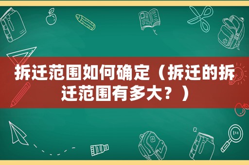 拆遷范圍如何確定（拆遷的拆遷范圍有多大？）