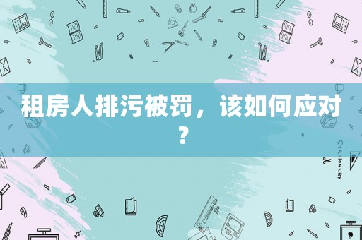 租房人排污被罰，該如何應(yīng)對(duì)？