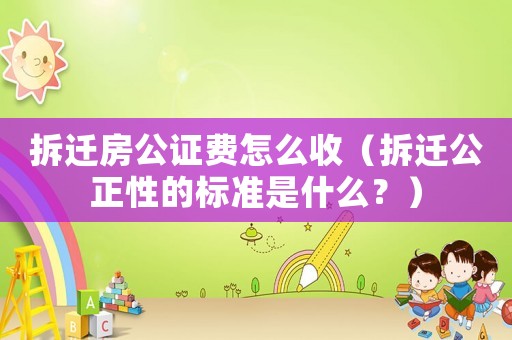 拆遷房公證費怎么收（拆遷公正性的標準是什么？）