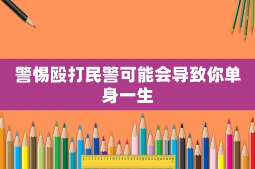警惕毆打民警可能會導(dǎo)致你單身一生