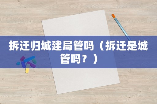 拆遷歸城建局管嗎（拆遷是城管嗎？）