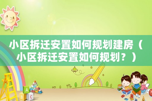 小區(qū)拆遷安置如何規(guī)劃建房（小區(qū)拆遷安置如何規(guī)劃？）