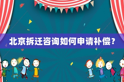 北京拆遷咨詢如何申請補償？
