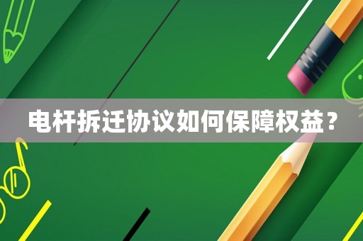 電桿拆遷協議如何保障權益？