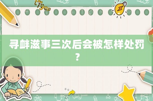 尋釁滋事三次后會被怎樣處罰？