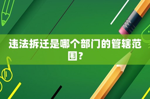 違法拆遷是哪個部門的管轄范圍？