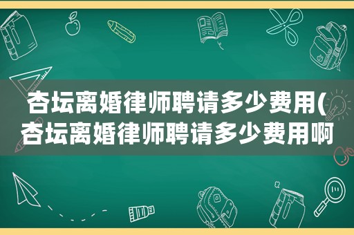 杏壇離婚律師聘請多少費用(杏壇離婚律師聘請多少費用啊)