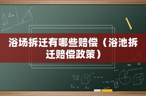 浴場拆遷有哪些賠償（浴池拆遷賠償政策）