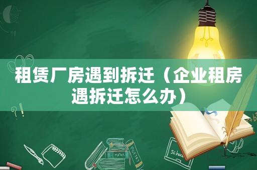 租賃廠房遇到拆遷（企業(yè)租房遇拆遷怎么辦）