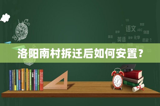 洛陽南村拆遷后如何安置？
