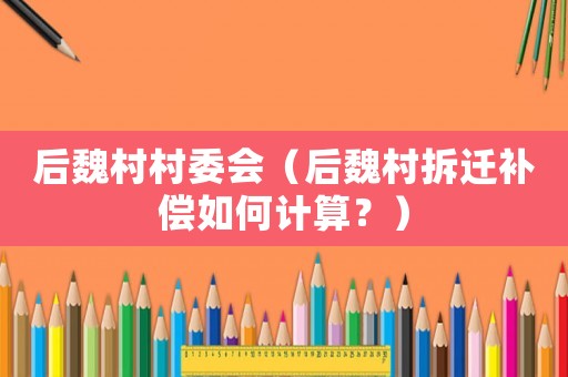 后魏村村委會（后魏村拆遷補償如何計算？）