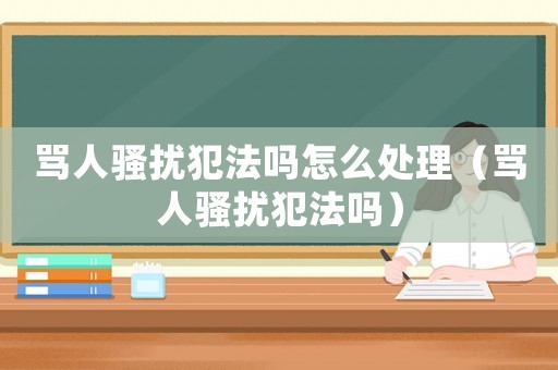 罵人騷擾犯法嗎怎么處理（罵人騷擾犯法嗎）