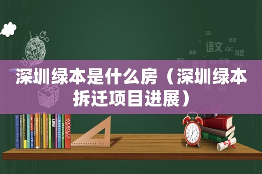 深圳綠本是什么房（深圳綠本拆遷項目進展）