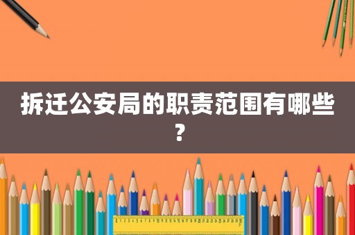 拆遷公安局的職責范圍有哪些？
